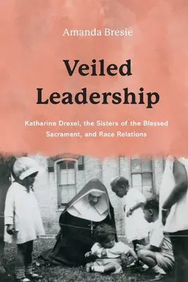 Verschleierte Führung: Katharine Drexel, die Schwestern vom Allerheiligsten Sakrament und die Beziehungen zwischen den Ethnien - Veiled Leadership: Katharine Drexel, the Sisters of the Blessed Sacrament, and Race Relations