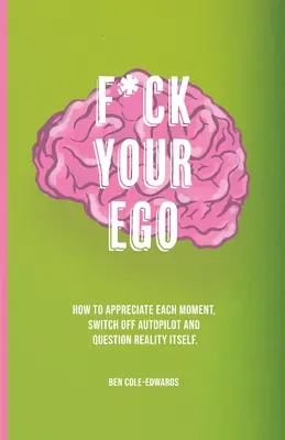 F*ck Your Ego: Wie man jeden Moment schätzt, den Autopiloten abschaltet und die Realität selbst in Frage stellt. - F*ck Your Ego: How to appreciate each moment, switch off autopilot and question reality itself.