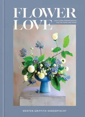 Blumenliebe: Üppige Blumenarrangements für Herz und Heim - Flower Love: Lush Floral Arrangements for the Heart and Home