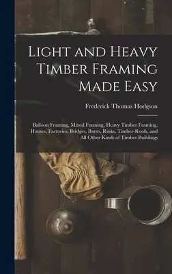 Leichter und schwerer Holzrahmenbau leicht gemacht: Ballonrahmenbau, gemischter Rahmenbau, schwerer Holzrahmenbau, Häuser, Fabriken, Brücken, Scheunen, Eisbahnen, Holzdächer - Light and Heavy Timber Framing Made Easy: Balloon Framing, Mixed Framing, Heavy Timber Framing, Houses, Factories, Bridges, Barns, Rinks, Timber-Roofs