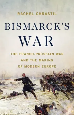 Bismarcks Krieg: Der französisch-preußische Krieg und die Entstehung des modernen Europas - Bismarck's War: The Franco-Prussian War and the Making of Modern Europe