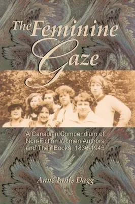 Der weibliche Blick: Ein kanadisches Kompendium von Sachbuchautorinnen und ihren Büchern, 1836-1945 - The Feminine Gaze: A Canadian Compendium of Non-Fiction Women Authors and Their Books, 1836-1945