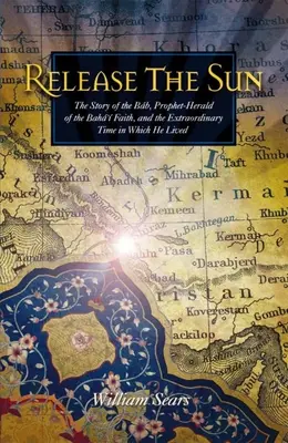 Gib die Sonne frei: Die Geschichte des Bab, Prophet und Herold des Baha'i-Glaubens, und die außergewöhnliche Zeit, in der er lebte - Release the Sun: The Story of the Bab, Prophet-Herald of the Baha'i Faith, and the Extraordinary Time in Which He Lived