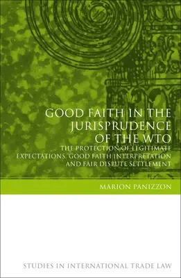 Der gute Glaube in der Rechtsprechung der WTO: Der Schutz berechtigter Erwartungen, die Auslegung in gutem Glauben und die faire Streitbeilegung - Good Faith in the Jurisprudence of the Wto: The Protection of Legitimate Expectations, Good Faith Interpretation and Fair Dispute Settlement