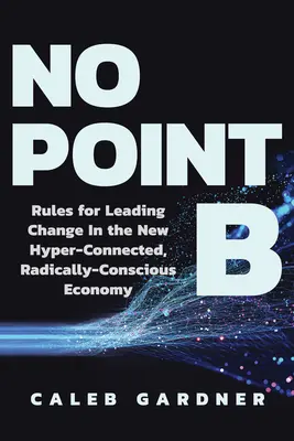 Kein Punkt B: Regeln für den Wandel in der neuen hypervernetzten, radikal bewussten Wirtschaft - No Point B: Rules for Leading Change in the New Hyper-Connected, Radically Conscious Economy