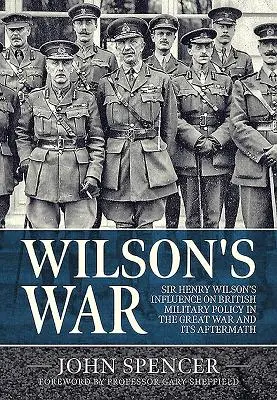 Wilsons Krieg: Sir Henry Wilsons Einfluss auf die britische Militärpolitik im Ersten Weltkrieg und in der Folgezeit - Wilson's War: Sir Henry Wilson's Influence on British Military Policy in the Great War and Its Aftermath