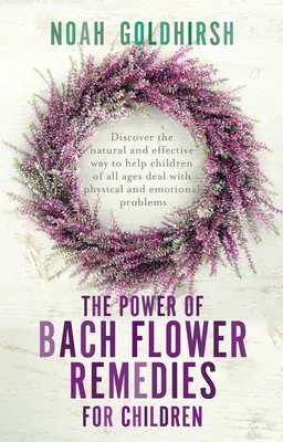 Die Kraft der Bachblüten für Kinder: Entdecken Sie den natürlichen und wirksamen Weg, um Kindern jeden Alters zu helfen, mit körperlichen und seelischen P - The Power of Bach Flower Remedies for Children: Discover the Natural and Effective Way to Help Children of All Ages Deal with Physical and Emotional P