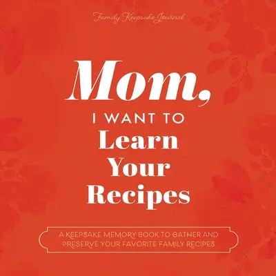Mama, ich möchte deine Rezepte lernen: Ein Erinnerungsbuch zum Sammeln und Bewahren Ihrer liebsten Familienrezepte - Mom, I Want to Learn Your Recipes: A Keepsake Memory Book to Gather and Preserve Your Favorite Family Recipes