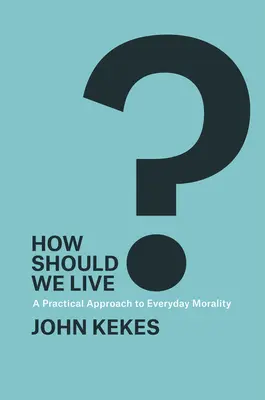 Wie sollen wir leben?: Eine praktische Annäherung an die Moral im Alltag - How Should We Live?: A Practical Approach to Everyday Morality