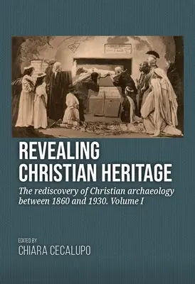 Das christliche Erbe wiederentdecken: Die Wiederentdeckung der christlichen Archäologie zwischen 1860 und 1930. Band I - Revealing Christian Heritage: The Rediscovery of Christian Archaeology Between 1860 and 1930. Volume I