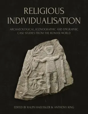 Religiöse Individualisierung: Archäologische, ikonographische und epigraphische Fallstudien aus der römischen Welt - Religious Individualisation: Archaeological, Iconographic and Epigraphic Case Studies from the Roman World