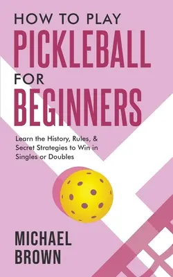 Pickleball für Anfänger - Lernen Sie die Geschichte, die Regeln und die geheimen Strategien, um im Einzel oder Doppel zu gewinnen - How To Play Pickleball For Beginners - Learn the History, Rules, & Secret Strategies To Win In Singles Or Doubles