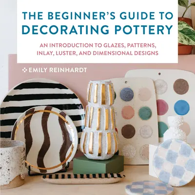 Der Anfängerleitfaden zum Dekorieren von Töpferwaren: Eine Einführung in Glasuren, Muster, Intarsien, Lüster und dimensionale Designs - The Beginner's Guide to Decorating Pottery: An Introduction to Glazes, Patterns, Inlay, Luster, and Dimensional Designs