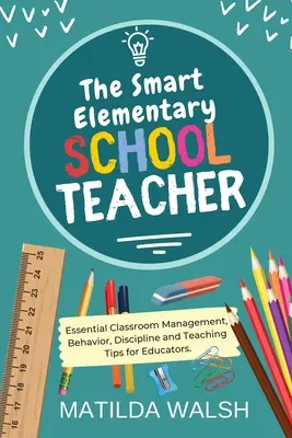 The Smart Elementary School Teacher - Grundlegende Tipps zu Klassenführung, Verhalten, Disziplin und Unterricht für Pädagogen - The Smart Elementary School Teacher - Essential Classroom Management, Behavior, Discipline and Teaching Tips for Educators