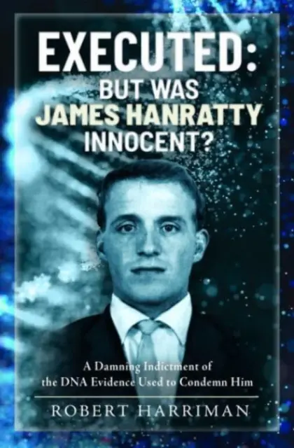 Hingerichtet: Aber war James Hanratty unschuldig?: Eine vernichtende Anklage gegen die DNA-Beweise, die zu seiner Verurteilung verwendet wurden - Executed: But Was James Hanratty Innocent?: A Damning Indictment of the DNA Evidence Used to Condemn Him