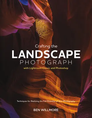 Die Landschaftsfotografie mit Lightroom Classic und Photoshop gestalten: Techniken, mit denen Sie das volle Potenzial Ihrer Fotografie ausschöpfen können - Crafting the Landscape Photograph with Lightroom Classic and Photoshop: Techniques for Realizing the Full Potential of Your Photography