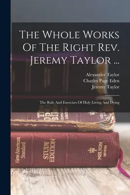 Das Gesamtwerk des rechten Pfarrers Jeremy Taylor ...: Die Regel und Übungen des heiligen Lebens und Sterbens - The Whole Works Of The Right Rev. Jeremy Taylor ...: The Rule And Exercises Of Holy Living And Dying