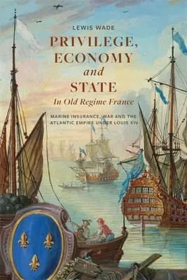 Privileg, Wirtschaft und Staat im Frankreich des alten Regimes: Seeversicherung, Krieg und das atlantische Reich unter Ludwig XIV. - Privilege, Economy and State in Old Regime France: Marine Insurance, War and the Atlantic Empire Under Louis XIV