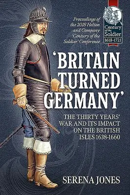 Britain Turned Germany“ - Der Dreißigjährige Krieg und seine Auswirkungen auf die britischen Inseln 1638-1660: Tagungsband der Helion and Company 2018 'Century of t - 'Britain Turned Germany' the Thirty Years' War and Its Impact on the British Isles 1638-1660: Proceedings of the 2018 Helion and Company 'Century of t