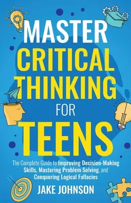 Master Critical Thinking für Jugendliche: Der vollständige Leitfaden zur Verbesserung der Entscheidungsfindung, zur Beherrschung von Problemlösungen und zur Überwindung von logischen Fehlern - Master Critical Thinking for Teens: The Complete Guide to Improving Decision-Making Skills, Mastering Problem Solving, and Conquering Logical Fallacie