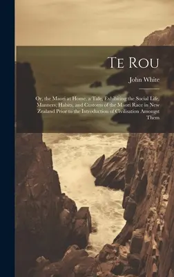 Te Rou: Oder: Die Maori zu Hause. Eine Geschichte, die das gesellschaftliche Leben, die Sitten und Gebräuche der Maori in Neuseeland zeigt - Te Rou: Or, the Maori at Home. a Tale, Exhibiting the Social Life, Manners, Habits, and Customs of the Maori Race in New Zeala