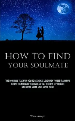 Wie Sie Ihren Seelenverwandten finden: Dieses Buch lehrt Sie, wie Sie Liebe erkennen, wenn Sie sie sehen, und wie Sie die roten Fahnen einer Beziehung erkennen, damit die Liebe - How To Find Your Soulmate: This Book Will Teach You How To Recognize Love When You See It And How To Spot Relationship Red Flags So That The Love
