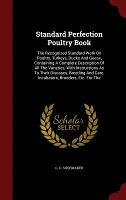 Standard Perfection Poultry Book: Das anerkannte Standardwerk über Geflügel, Truthähne, Enten und Gänse, mit einer vollständigen Beschreibung aller Arten von Geflügel - Standard Perfection Poultry Book: The Recognized Standard Work On Poultry, Turkeys, Ducks And Geese, Containing A Complete Description Of All The Vari