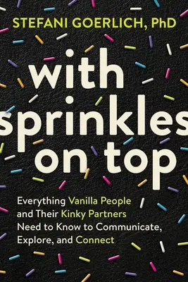 Mit Streuseln obendrauf: Alles, was Vanille-Menschen und ihre perversen Partner wissen müssen, um zu kommunizieren, zu erforschen und zu verbinden - With Sprinkles on Top: Everything Vanilla People and Their Kinky Partners Need to Know to Communicate, Explore, and Connect