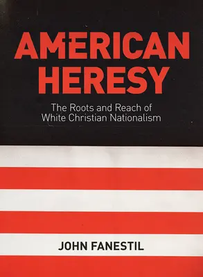 Amerikanische Häresie: Die Wurzeln und die Reichweite des weißen christlichen Nationalismus - American Heresy: The Roots and Reach of White Christian Nationalism