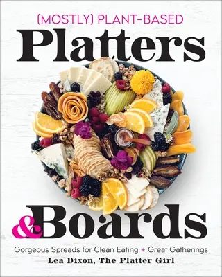 Meistens pflanzliche Platten und Tafeln: Prächtige Aufstriche für sauberes Essen und große Versammlungen - Mostly Plant-Based Platters & Boards: Gorgeous Spreads for Clean Eating and Great Gatherings