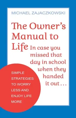 Die Gebrauchsanweisung für das Leben: Einfache Strategien, um sich weniger Sorgen zu machen und das Leben mehr zu genießen - The Owner's Manual to Life: Simple Strategies to Worry Less and Enjoy Life More