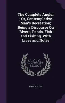 The Complete Angler; Or, Contemplative Man's Recreation; Being a Discourse On Rivers, Ponds, Fish and Fishing. Mit Lebensläufen und Anmerkungen - The Complete Angler; Or, Contemplative Man's Recreation; Being a Discourse On Rivers, Ponds, Fish and Fishing. With Lives and Notes