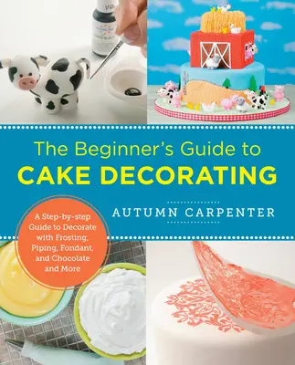 Der Leitfaden für Anfänger zum Dekorieren von Torten: Eine Schritt-für-Schritt-Anleitung zum Dekorieren mit Glasur, Spritzguss, Fondant, Schokolade und mehr - The Beginner's Guide to Cake Decorating: A Step-By-Step Guide to Decorate with Frosting, Piping, Fondant, and Chocolate and More