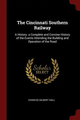 Die Cincinnati Southern Railway: Eine Geschichte. Eine vollständige und prägnante Geschichte der Ereignisse, die mit dem Bau und dem Betrieb der Straße einhergingen - The Cincinnati Southern Railway: A History. a Complete and Concise History of the Events Attending the Building and Operation of the Road