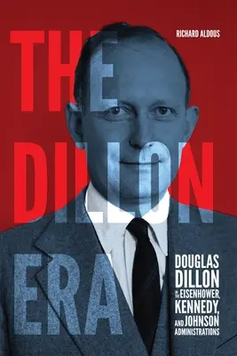 Die Ära Dillon: Douglas Dillon in der Eisenhower-, Kennedy- und Johnson-Administration - The Dillon Era: Douglas Dillon in the Eisenhower, Kennedy, and Johnson Administrations