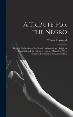 Ein Tribut für den Neger: Eine Rechtfertigung der moralischen, intellektuellen und religiösen Fähigkeiten des farbigen Teils der Menschheit; mit Pa - A Tribute for the Negro: Being a Vindication of the Moral, Intellectual, and Religious Capabilities of the Coloured Portion of Mankind; With Pa