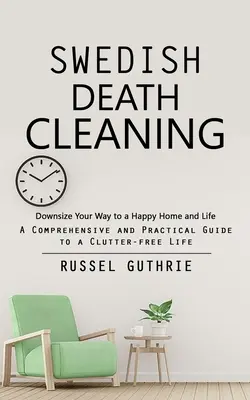 Swedish Death Cleaning: Downsize Your Way to a Happy Home and Life (Ein umfassender und praktischer Leitfaden für ein aufgeräumtes Leben) - Swedish Death Cleaning: Downsize Your Way to a Happy Home and Life (A Comprehensive and Practical Guide to a Clutter-free Life)