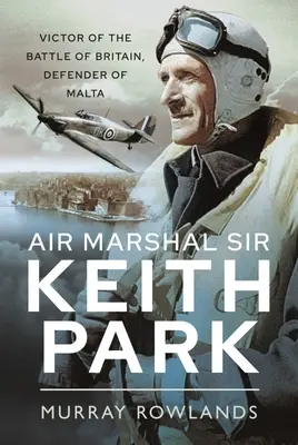 Luftmarschall Sir Keith Park: Sieger der Schlacht um Großbritannien, Verteidiger von Malta - Air Marshal Sir Keith Park: Victor of the Battle of Britain, Defender of Malta