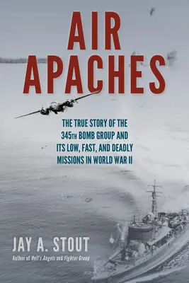 Air Apaches: Die wahre Geschichte der 345th Bomb Group und ihrer tiefen, schnellen und tödlichen Einsätze im Zweiten Weltkrieg - Air Apaches: The True Story of the 345th Bomb Group and Its Low, Fast, and Deadly Missions in World War II