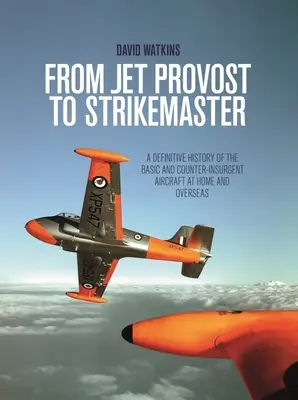 Von der Jet Provost zum Strikemaster: Eine definitive Geschichte der Basis- und Aufstandsbekämpfungsflugzeuge im Inland und in Übersee - From Jet Provost to Strikemaster: A Definitive History of the Basic and Counter-Insurgent Aircraft at Home and Overseas