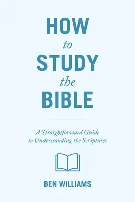 Wie man die Bibel studiert: Ein unkomplizierter Leitfaden zum Verständnis der Heiligen Schrift - How to Study the Bible: A Straightforward Guide to Understanding the Scriptures