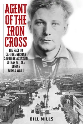 Agent des Eisernen Kreuzes: Der Wettlauf um die Ergreifung des deutschen Saboteurs und Attentäters Lothar Witzke während des Ersten Weltkriegs - Agent of the Iron Cross: The Race to Capture German Saboteur-Assassin Lothar Witzke during World War I