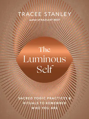 Das leuchtende Selbst: Heilige yogische Praktiken und Rituale, um sich zu erinnern, wer man ist - The Luminous Self: Sacred Yogic Practices and Rituals to Remember Who You Are