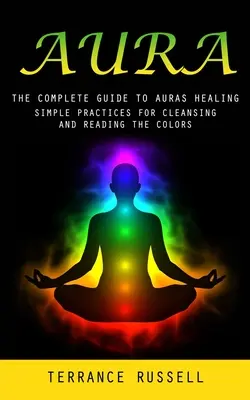 Aura: Der vollständige Leitfaden zur Heilung der Aura (Einfache Praktiken zur Reinigung und zum Lesen der Farben) - Aura: The Complete Guide to Auras Healing (Simple Practices for Cleansing and Reading the Colors)