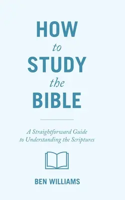 Wie man die Bibel studiert: Ein unkomplizierter Leitfaden zum Verständnis der Heiligen Schrift - How to Study the Bible: A Straightforward Guide to Understanding the Scriptures