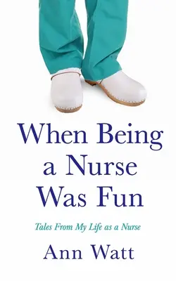 Als es noch Spaß machte, eine Krankenschwester zu sein: Erzählungen aus meinem Leben als Krankenschwester - When Being a Nurse Was Fun: Tales From My Life as a Nurse