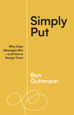 Einfach gesagt: Warum klare Botschaften gewinnen - und wie man sie gestaltet - Simply Put: Why Clear Messages Win--And How to Design Them