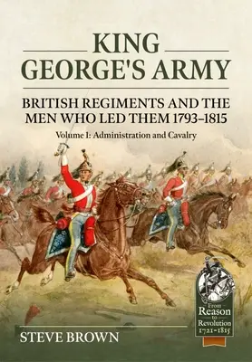 King George's Army: Britische Regimenter und die Männer, die sie führten 1793-1815: Band 1 - Verwaltung und Kavallerie - King George's Army: British Regiments and the Men Who Led Them 1793-1815: Volume 1 - Administration and Cavalry
