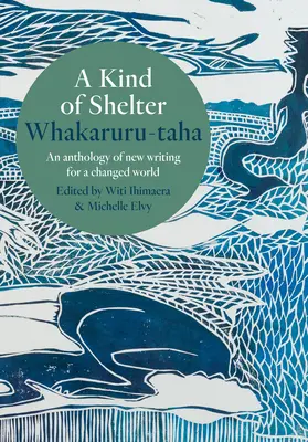 Eine Art von Schutzraum Whakaruru-Taha: Eine Anthologie mit neuen Texten für eine veränderte Welt - A Kind of Shelter Whakaruru-Taha: An Anthology of New Writing for a Changed World