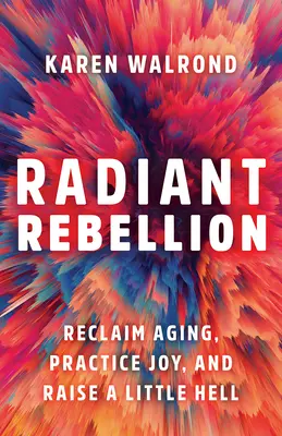 Strahlende Rebellion: Altern zurückgewinnen, Freude praktizieren und die Hölle loswerden - Radiant Rebellion: Reclaim Aging, Practice Joy, and Raise a Little Hell